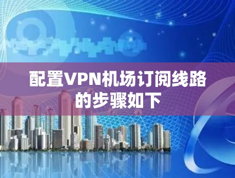 配置VPN机场订阅线路的步骤如下
