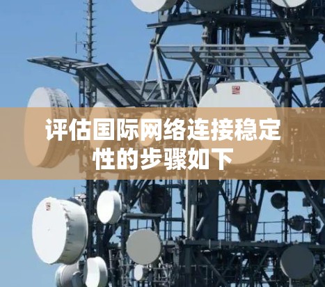 评估国际网络连接稳定性的步骤如下