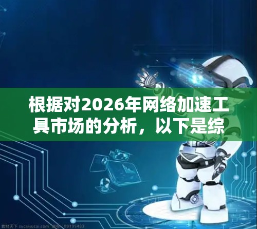 根据对2026年网络加速工具市场的分析，以下是综合考虑功能、效果、用户评价、技术支持、兼容性、安装难度和预算等因素后的排行榜