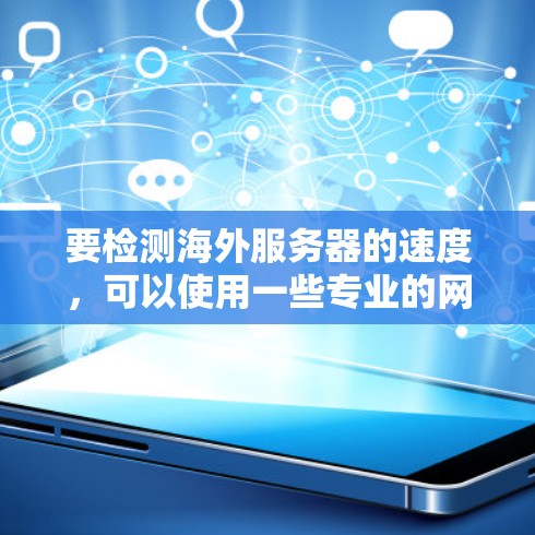 要检测海外服务器的速度，可以使用一些专业的网络测试工具和平台。以下是一些常用的方法和工具