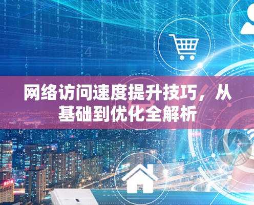 网络访问速度提升技巧，从基础到优化全解析
