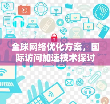 全球网络优化方案，国际访问加速技术探讨