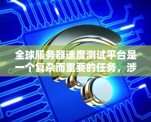 全球服务器速度测试平台是一个复杂而重要的任务，涉及多个方面的分析和应用。以下是一个有条理的总结，帮助您全面了解并有效选择和应用这些工具