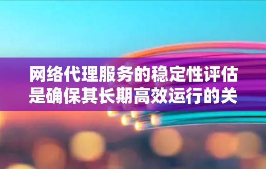 网络代理服务的稳定性评估是确保其长期高效运行的关键。以下是一个全面的稳定性评估框架，涵盖了技术和运维方面的关键因素
