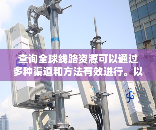 查询全球线路资源可以通过多种渠道和方法有效进行。以下是一些系统化的步骤和建议