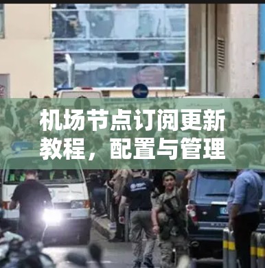 机场节点订阅更新教程，配置与管理要点