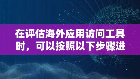 在评估海外应用访问工具时，可以按照以下步骤进行