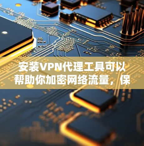 安装VPN代理工具可以帮助你加密网络流量，保护隐私，并访问受限的资源。以下是一个简单明了的指南，分步骤引导你完成安装和配置过程