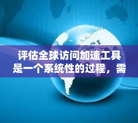 评估全球访问加速工具是一个系统性的过程，需要从多个维度进行全面分析。以下是对该工具的详细评估总结