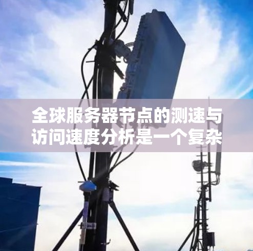 全球服务器节点的测速与访问速度分析是一个复杂但关键的任务，涉及多个方面的考量。以下是对这一问题的详细分析和总结