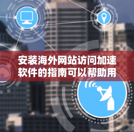 安装海外网站访问加速软件的指南可以帮助用户快速配置并优化跨国网站访问速度。以下是一个详细的安装指南，假设您要安装名为海外访问加速器的软件（具体软件名称可能不同，建议根据实际软件文档进行操作）