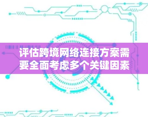 评估跨境网络连接方案需要全面考虑多个关键因素，确保方案的有效性和可行性。以下是一个有条理的评估框架，帮助您系统地分析和选择最佳方案