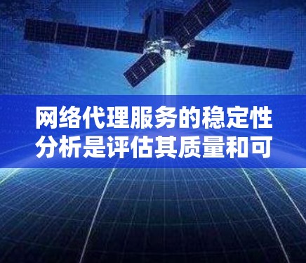 网络代理服务的稳定性分析是评估其质量和可靠性的重要方面。以下是网络代理服务稳定性分析的关键点和因素