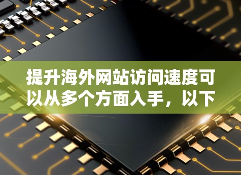 提升海外网站访问速度可以从多个方面入手，以下是一些有效的技巧和策略