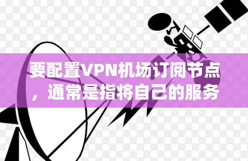 要配置VPN机场订阅节点，通常是指将自己的服务器或设备配置为VPN服务器，供其他用户或设备连接。以下是基本的配置方法，假设你使用的是OpenVPN