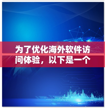 为了优化海外软件访问体验，以下是一个全面而有条理的方案分析，涵盖了多个关键因素和策略