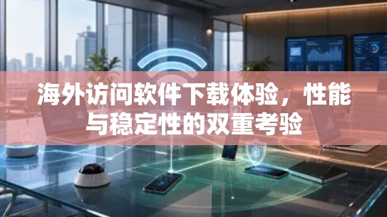 海外访问软件下载体验，性能与稳定性的双重考验