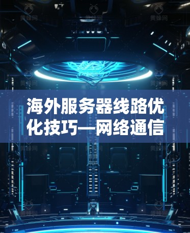 海外服务器线路优化技巧—网络通信性能提升指南