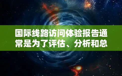 国际线路访问体验报告通常是为了评估、分析和总结企业在国际网络连接中的实际使用体验。以下是一个通用的国际线路访问体验报告框架，供参考