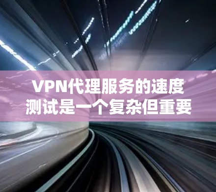 VPN代理服务的速度测试是一个复杂但重要的过程，旨在评估其连接速度、稳定性和整体性能。以下是对VPN代理服务速度测试的详细分析