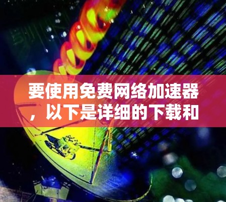 要使用免费网络加速器，以下是详细的下载和安装指南