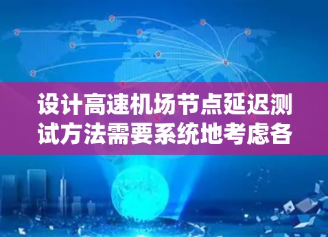 设计高速机场节点延迟测试方法需要系统地考虑各个方面，以确保测试的有效性和准确性。以下是一个分步的解决方案