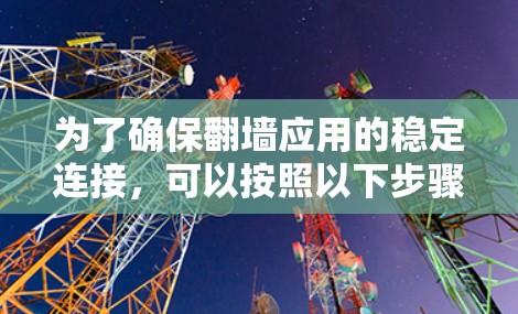 为了确保翻墙应用的稳定连接，可以按照以下步骤进行优化