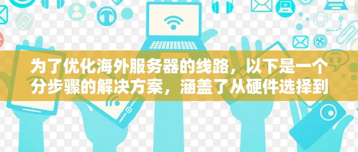 为了优化海外服务器的线路，以下是一个分步骤的解决方案，涵盖了从硬件选择到网络配置，再到应用层优化等多个方面