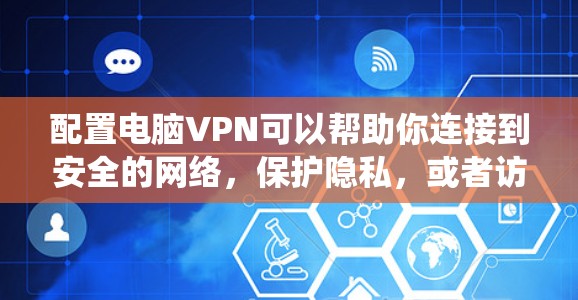 配置电脑VPN可以帮助你连接到安全的网络，保护隐私，或者访问受限制的资源。以下是配置电脑VPN的完整步骤，假设你使用Windows系统