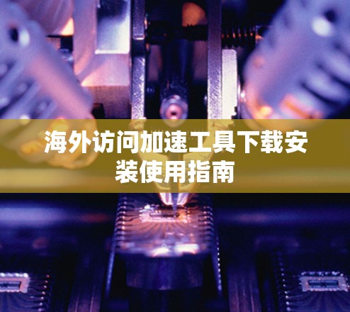 海外访问加速工具下载安装使用指南