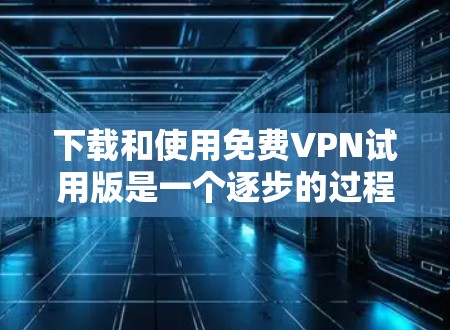 下载和使用免费VPN试用版是一个逐步的过程，需要仔细考虑和评估。以下是根据您的思考过程整理出的分步指南