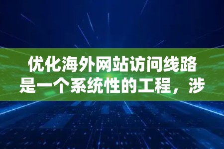 优化海外网站访问线路是一个系统性的工程，涉及多个方面的策略和技术。以下是一些关键步骤和建议，帮助您实现高效、快速的海外访问体验