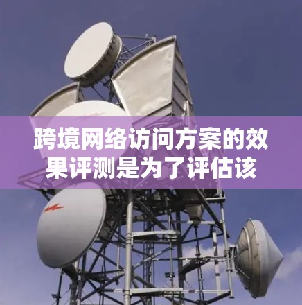 跨境网络访问方案的效果评测是为了评估该方案在实现业务连续性、安全性和高效性方面的表现。以下是一个详细的评测框架，可以帮助你全面了解跨境网络访问方案的效果