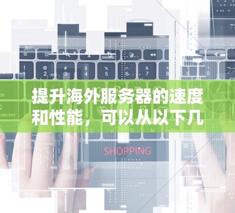 提升海外服务器的速度和性能，可以从以下几个方面入手