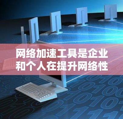网络加速工具是企业和个人在提升网络性能、安全性和用户体验方面的重要资源。以下是对比分析中涉及的主要工具及其功能特点，帮助您根据具体需求选择最合适的解决方案