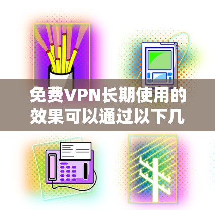 免费VPN长期使用的效果可以通过以下几个方面进行评估