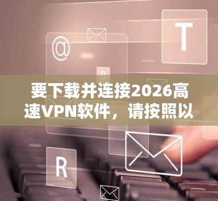 要下载并连接2026高速VPN软件，请按照以下步骤操作