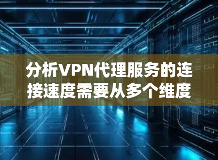 分析VPN代理服务的连接速度需要从多个维度进行评估，以下是一个系统化的测试和分析框架