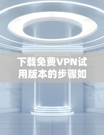 下载免费VPN试用版本的步骤如下