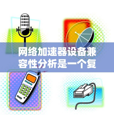 网络加速器设备兼容性分析是一个复杂而广泛的领域，涉及多个方面，包括功能、技术架构、协议支持、设备类型、多租户支持、性能与扩展性以及商业和技术趋势。以下是对这一领域的详细分析