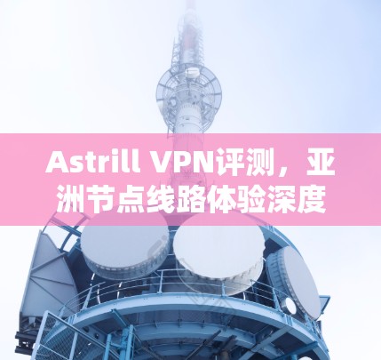 Astrill VPN评测，亚洲节点线路体验深度分析