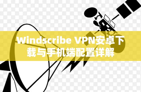 Windscribe VPN安卓下载与手机端配置详解