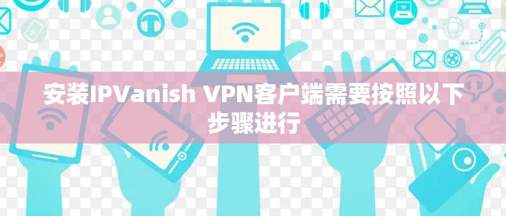 安装IPVanish VPN客户端需要按照以下步骤进行