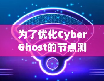 为了优化CyberGhost的节点测速和线路选择，您可以按照以下步骤进行