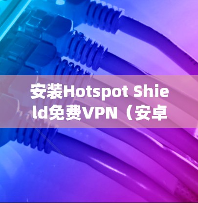 安装Hotspot Shield免费VPN（安卓版）