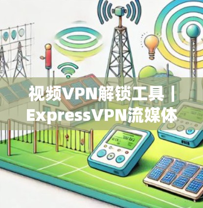 视频VPN解锁工具｜ExpressVPN流媒体服务器介绍