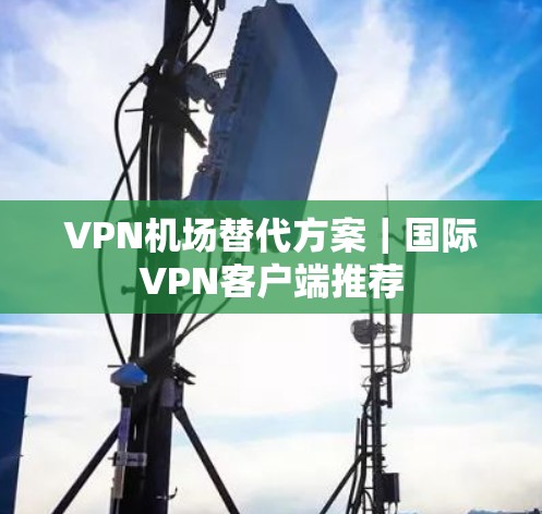 VPN机场替代方案｜国际VPN客户端推荐