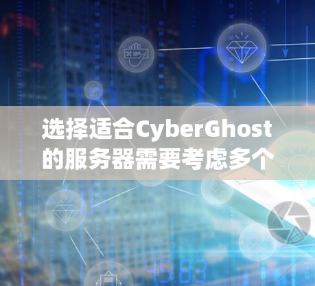 选择适合CyberGhost的服务器需要考虑多个因素，以确保最佳的使用体验。以下是详细的步骤指南