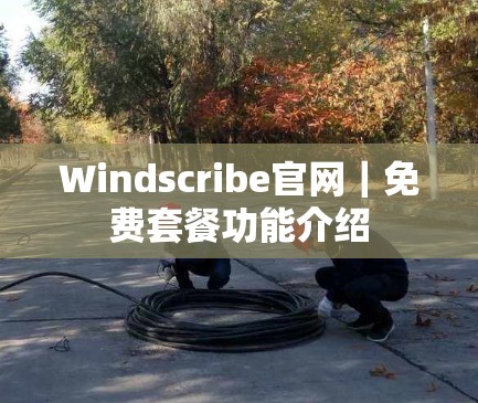 Windscribe官网｜免费套餐功能介绍