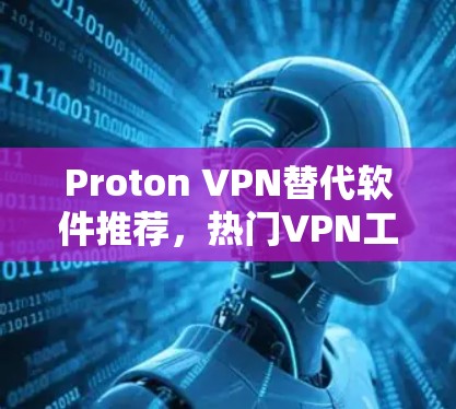 Proton VPN替代软件推荐，热门VPN工具对比评测